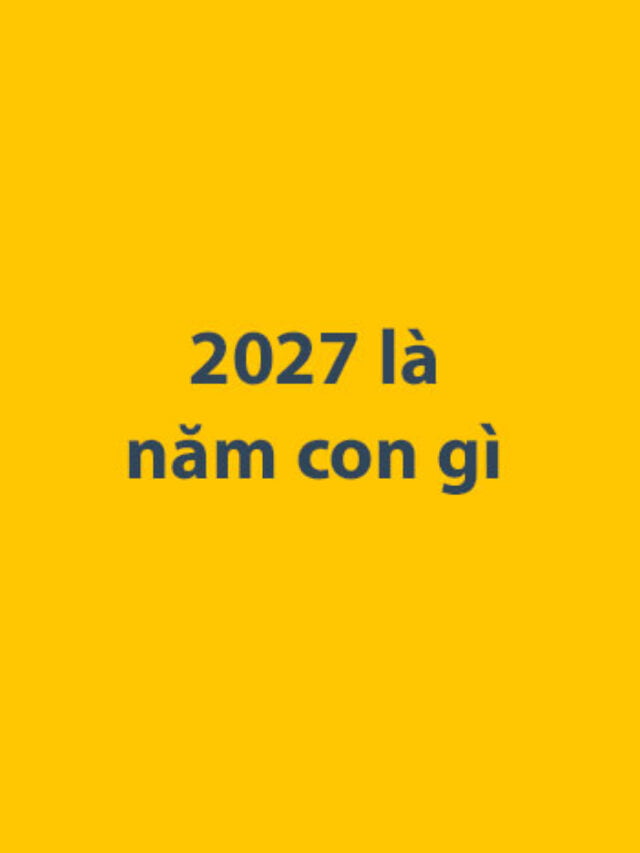 2027 là năm con gì