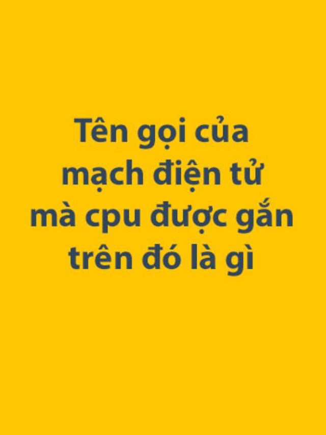 Tên gọi của mạch điện tử mà cpu được gắn trên đó là gì