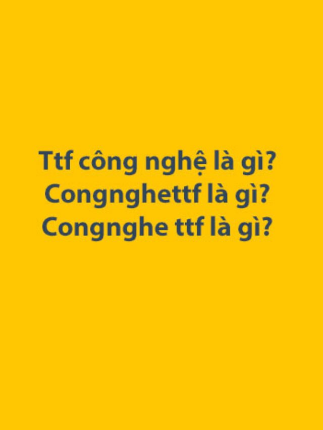 Ttf công nghệ là gì? Congnghettf là gì? Congnghe ttf là gì?