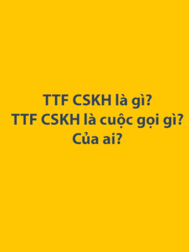 TTF CSKH là gì? TTF CSKH là cuộc gọi gì? Của ai?