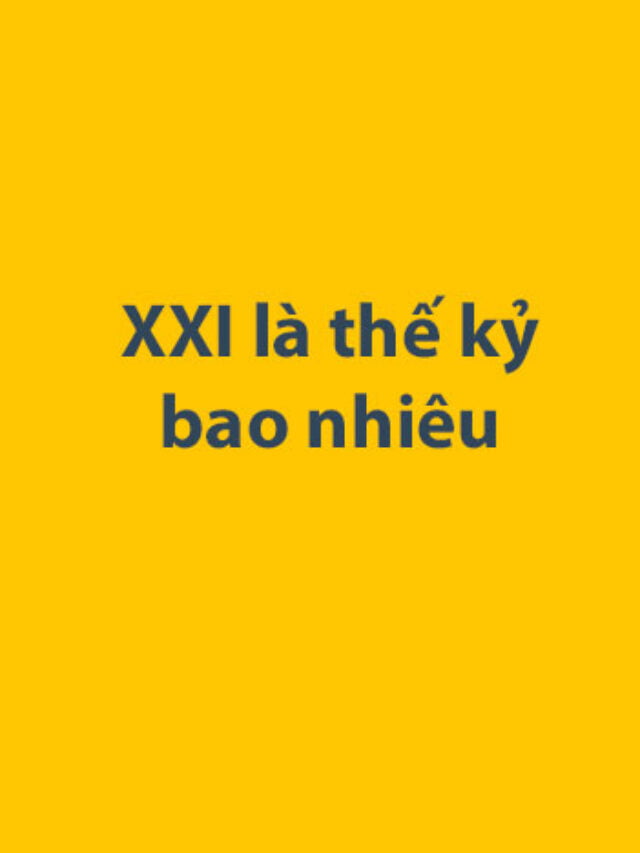 XXI là thế kỷ bao nhiêu