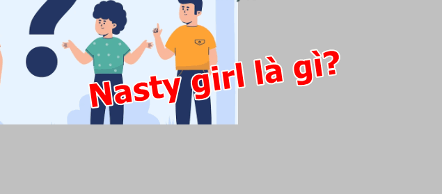 Nasty girl là gì? Trendingnew24h.top sẽ giải đáp cho bạn